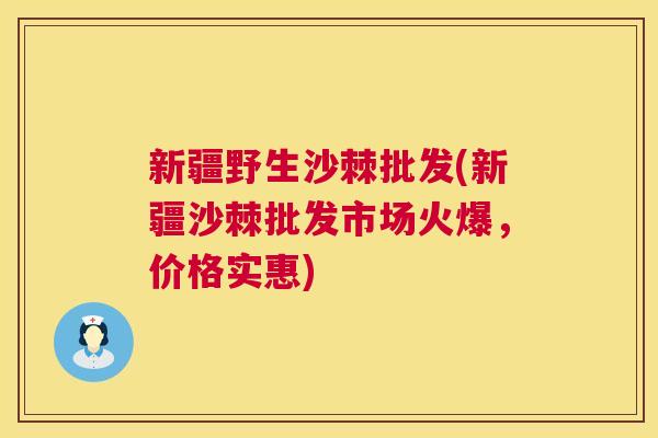新疆野生沙棘批发(新疆沙棘批发市场火爆,价格实惠)