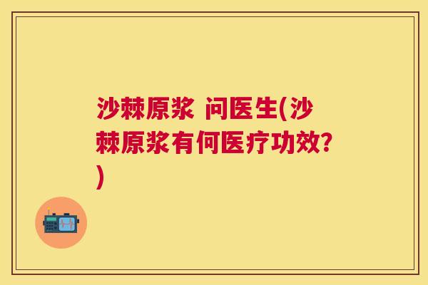 沙棘原浆 问医生(沙棘原浆有何医疗功效？)