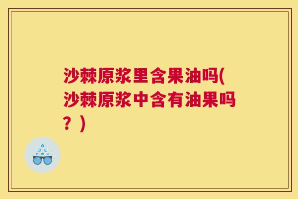 沙棘原浆里含果油吗(沙棘原浆中含有油果吗？)