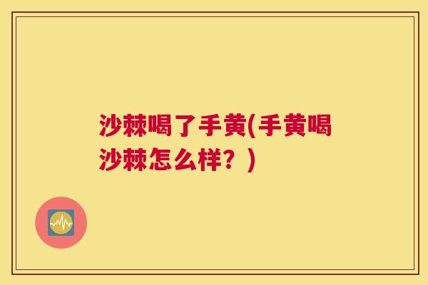 沙棘喝了手黄(手黄喝沙棘怎么样？)