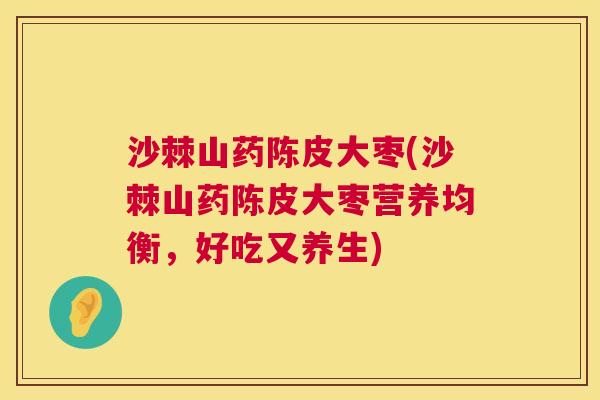 沙棘山药陈皮大枣(沙棘山药陈皮大枣营养均衡，好吃又养生)