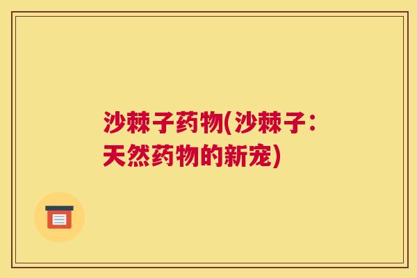 沙棘子药物(沙棘子：天然药物的新宠)