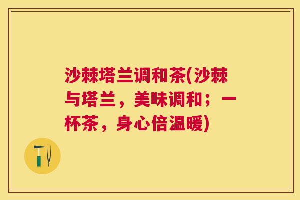 沙棘塔兰调和茶(沙棘与塔兰，美味调和；一杯茶，身心倍温暖)