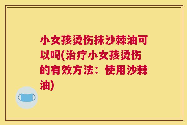 小女孩烫伤抹沙棘油可以吗(治疗小女孩烫伤的有效方法：使用沙棘油)