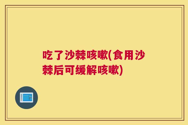吃了沙棘咳嗽(食用沙棘后可缓解咳嗽)