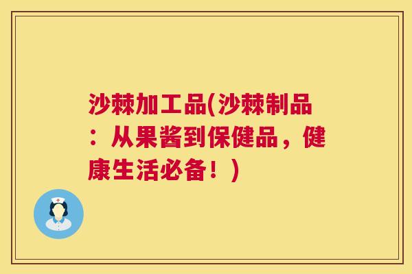 沙棘加工品(沙棘制品：从果酱到保健品，健康生活必备！)