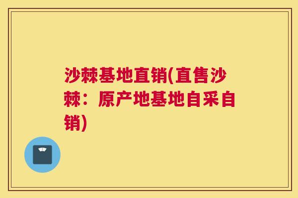 沙棘基地直销(直售沙棘：原产地基地自采自销)