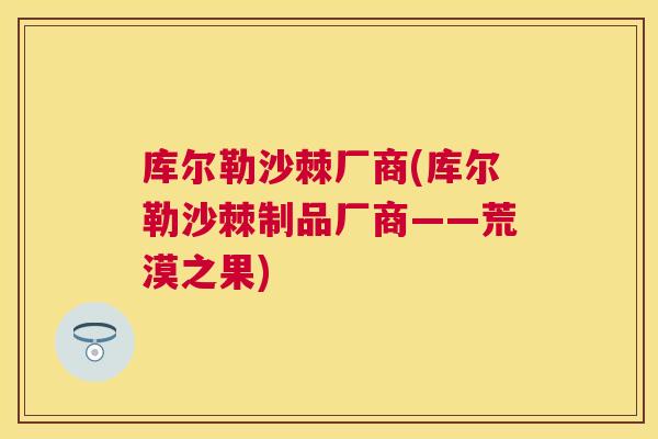 库尔勒沙棘厂商(库尔勒沙棘制品厂商——荒漠之果)