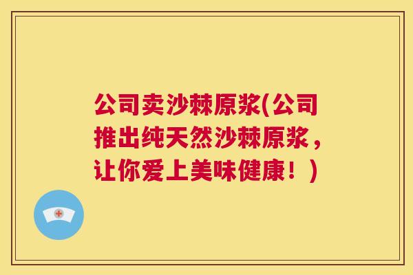 公司卖沙棘原浆(公司推出纯天然沙棘原浆，让你爱上美味健康！)