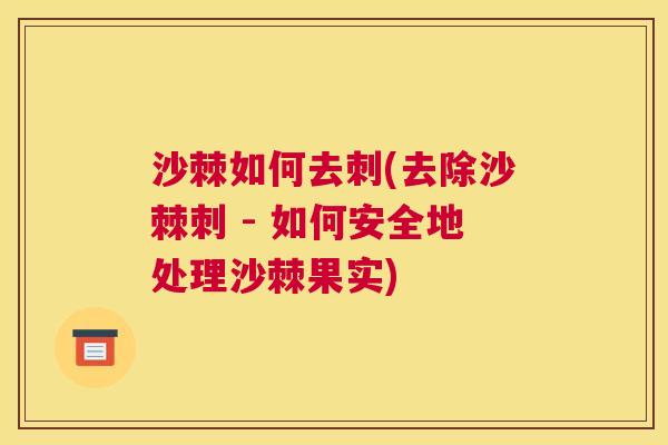 沙棘如何去刺(去除沙棘刺 - 如何安全地处理沙棘果实)