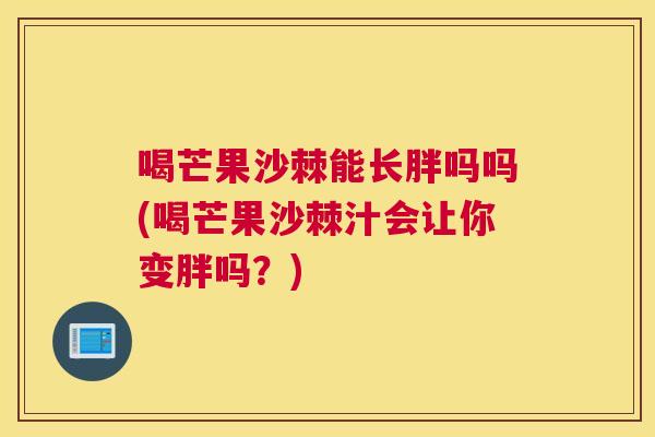 喝芒果沙棘能长胖吗吗(喝芒果沙棘汁会让你变胖吗？)