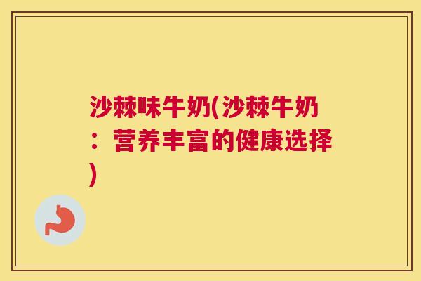 沙棘味牛奶(沙棘牛奶:营养丰富的健康选择)