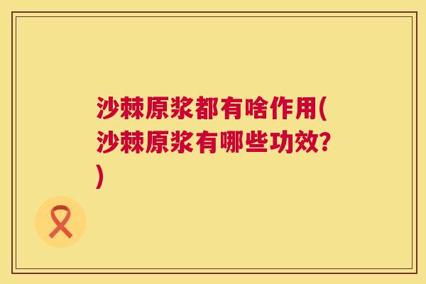 沙棘原浆都有啥作用(沙棘原浆有哪些功效？)