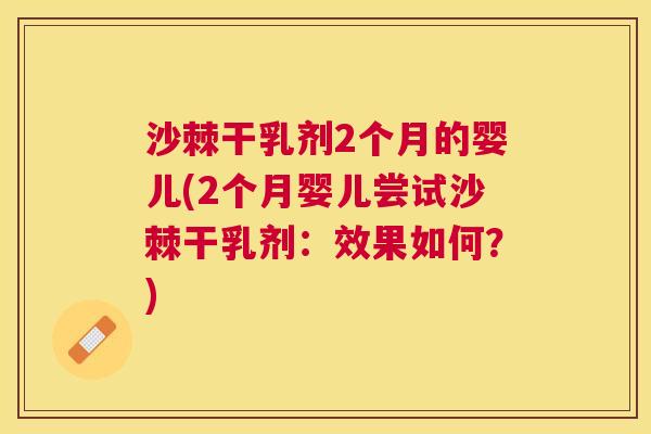 沙棘干乳剂2个月的婴儿(2个月婴儿尝试沙棘干乳剂：效果如何？)