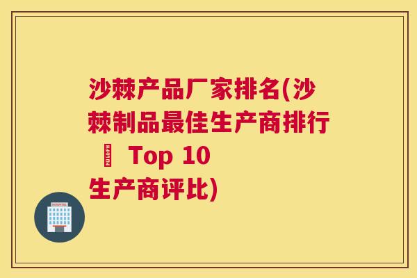 沙棘产品厂家排名(沙棘制品最佳生产商排行 – Top 10 生产商评比)