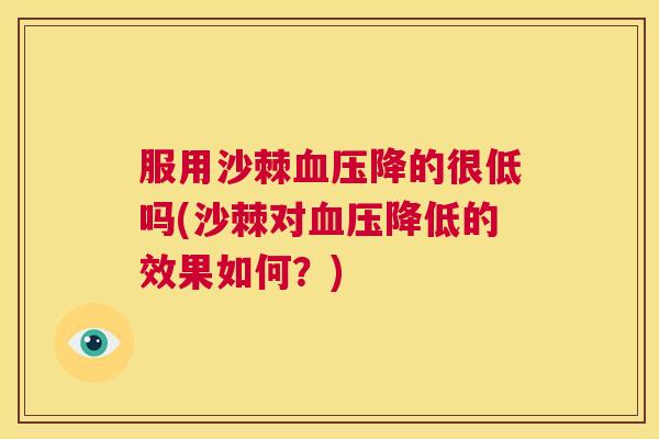 服用沙棘降的很低吗(沙棘对降低的效果如何?) 服用沙棘降的很低吗(沙棘对降低的效果如何?)