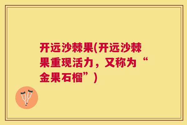开远沙棘果(开远沙棘果重现活力，又称为“金果石榴”)