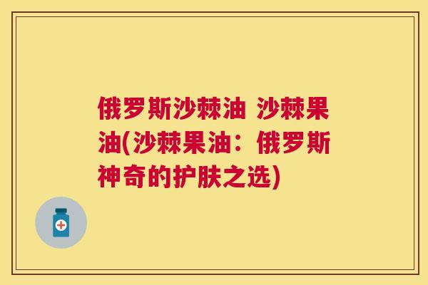 俄罗斯沙棘油 沙棘果油(沙棘果油：俄罗斯神奇的护肤之选)