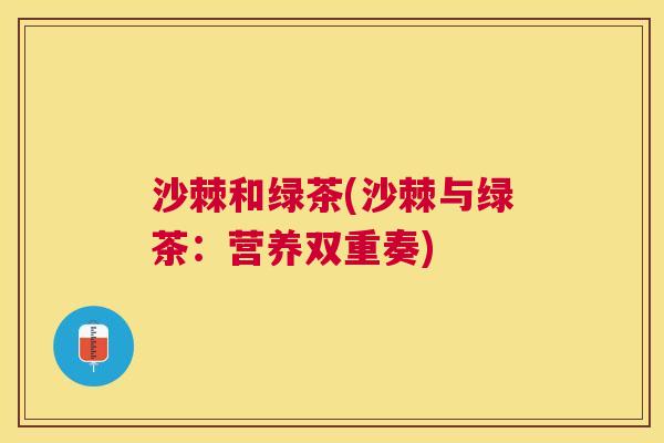 沙棘和绿茶(沙棘与绿茶：营养双重奏)