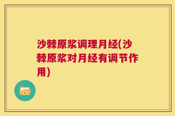 沙棘原浆调理月经(沙棘原浆对月经有调节作用)