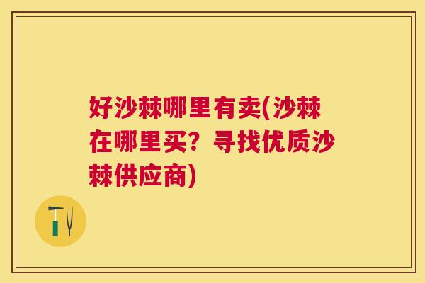 好沙棘哪里有卖(沙棘在哪里买？寻找优质沙棘供应商)