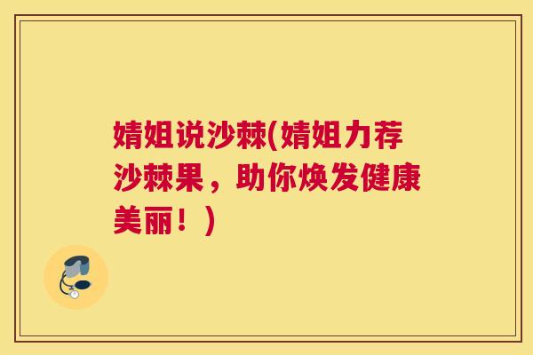 婧姐说沙棘(婧姐力荐沙棘果，助你焕发健康美丽！)