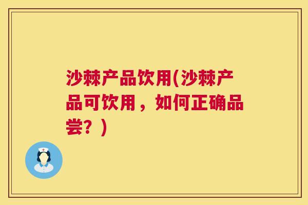 沙棘产品饮用(沙棘产品可饮用，如何正确品尝？)