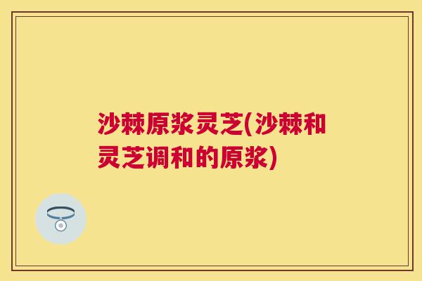 沙棘原浆灵芝(沙棘和灵芝调和的原浆) 沙棘原浆灵芝(沙棘和灵芝调和的原浆)