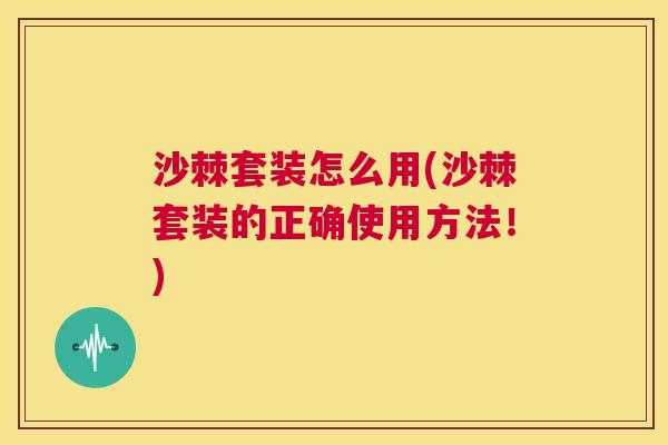 沙棘套装怎么用(沙棘套装的正确使用方法！)