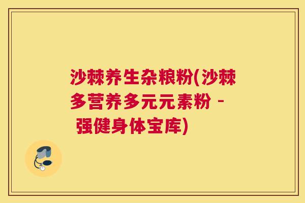 沙棘养生杂粮粉(沙棘多营养多元元素粉 - 强健身体宝库)