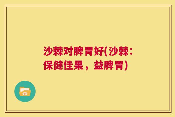 沙棘对脾胃好(沙棘：保健佳果，益脾胃)