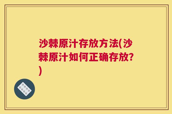 沙棘原汁存放方法(沙棘原汁如何正确存放？)