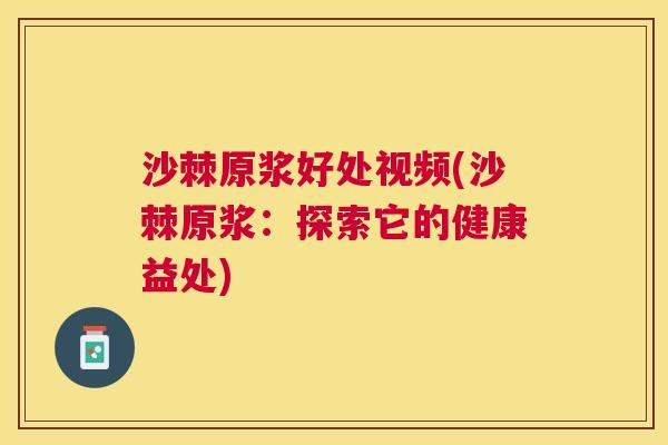 沙棘原浆好处视频(沙棘原浆：探索它的健康益处)