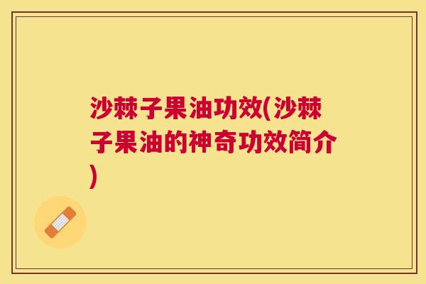 沙棘子果油功效(沙棘子果油的神奇功效简介)