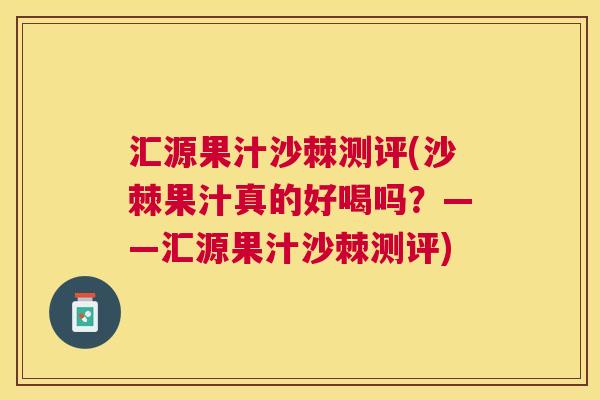 汇源果汁沙棘测评(沙棘果汁真的好喝吗？——汇源果汁沙棘测评)