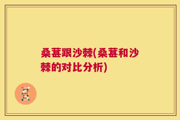 桑葚跟沙棘(桑葚和沙棘的对比分析)