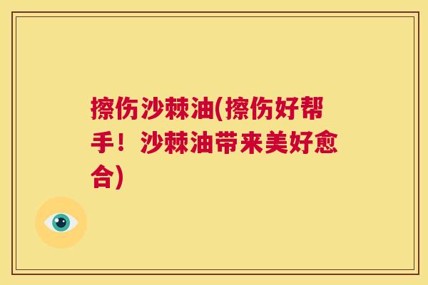 擦伤沙棘油(擦伤好帮手！沙棘油带来美好愈合)