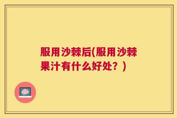 服用沙棘后(服用沙棘果汁有什么好处？)
