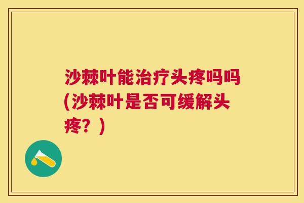 沙棘叶能治疗头疼吗吗(沙棘叶是否可缓解头疼？)
