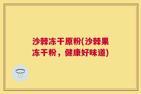 沙棘冻干原粉(沙棘果冻干粉，健康好味道)