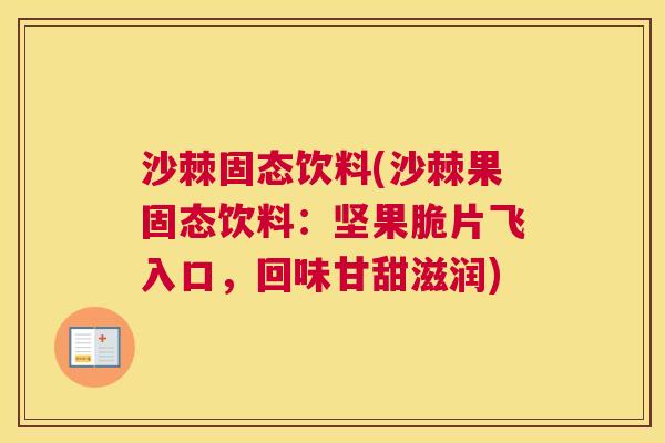 沙棘固态饮料(沙棘果固态饮料：坚果脆片飞入口，回味甘甜滋润)