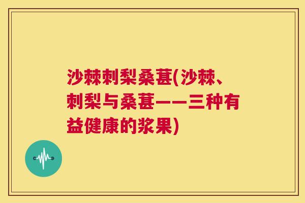 沙棘刺梨桑葚(沙棘、刺梨与桑葚——三种有益健康的浆果)