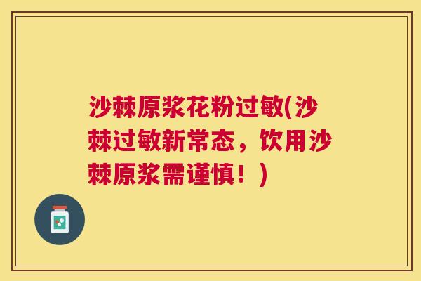 沙棘原浆花粉过敏(沙棘过敏新常态，饮用沙棘原浆需谨慎！)