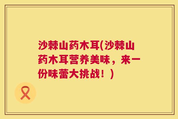 沙棘山药木耳(沙棘山药木耳营养美味，来一份味蕾大挑战！)