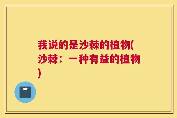 我说的是沙棘的植物(沙棘：一种有益的植物)