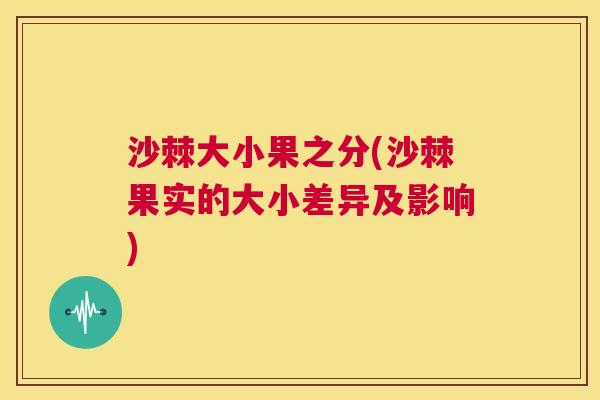 沙棘大小果之分(沙棘果实的大小差异及影响)