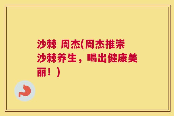 沙棘 周杰(周杰推崇沙棘养生，喝出健康美丽！)