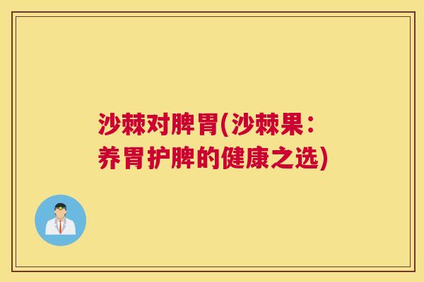 沙棘对脾胃(沙棘果：养胃护脾的健康之选)