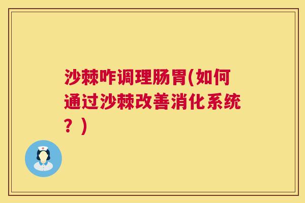 沙棘咋调理肠胃(如何通过沙棘改善消化系统？)