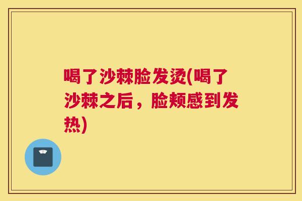 喝了沙棘脸发烫(喝了沙棘之后，脸颊感到发热)